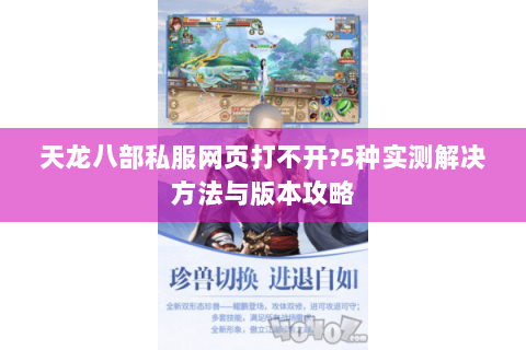 天龙八部私服网页打不开?5种实测解决方法与版本攻略 天龙八部私服网页打不开?5种实测解决方法与版本攻略