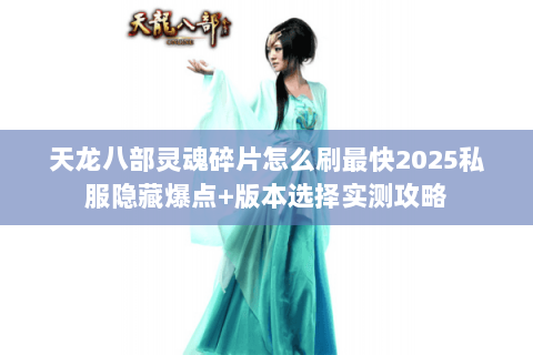 天龙八部灵魂碎片怎么刷最快2025私服隐藏爆点+版本选择实测攻略 天龙八部灵魂碎片怎么刷最快2025私服隐藏爆点+版本选择实测攻略