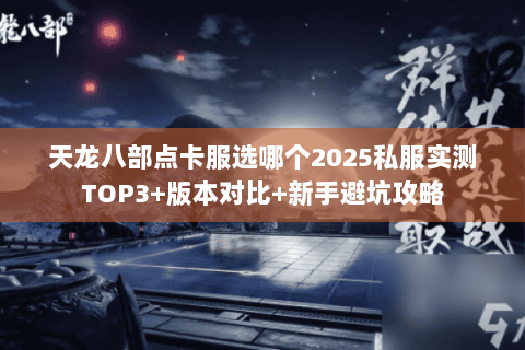 天龙八部点卡服选哪个2025私服实测TOP3+版本对比+新手避坑攻略 天龙八部点卡服选哪个2025私服实测TOP3+版本对比+新手避坑攻略