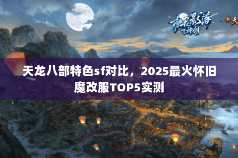 天龙八部特色sf对比,2025最火怀旧魔改服TOP5实测 天龙八部特色sf对比,2025最火怀旧魔改服TOP5实测