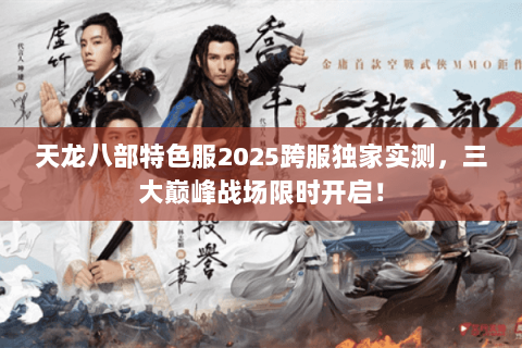 天龙八部特色服2025跨服独家实测,三大巅峰战场限时开启! 天龙八部特色服2025跨服独家实测,三大巅峰战场限时开启!