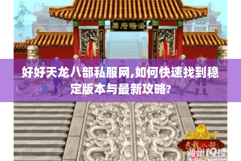 好好天龙八部私服网,如何快速找到稳定版本与最新攻略? 好好天龙八部私服网,如何快速找到稳定版本与最新攻略?