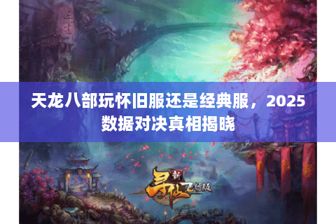 天龙八部玩怀旧服还是经典服,2025数据对决真相揭晓 天龙八部玩怀旧服还是经典服,2025数据对决真相揭晓