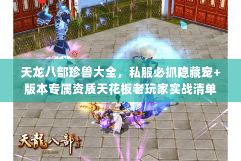 天龙八部珍兽大全,私服必抓隐藏宠+版本专属资质天花板老玩家实战清单 天龙八部珍兽大全,私服必抓隐藏宠+版本专属资质天花板老玩家实战清单