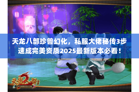 天龙八部珍兽幻化,私服大佬秘传3步速成完美资质2025最新版本必看! 天龙八部珍兽幻化,私服大佬秘传3步速成完美资质2025最新版本必看!