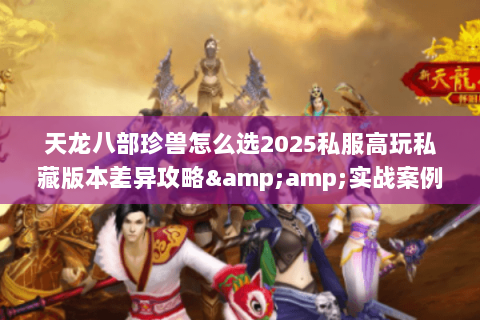 天龙八部珍兽怎么选2025私服高玩私藏版本差异攻略&实战案例全解析 天龙八部珍兽怎么选2025私服高玩私藏版本差异攻略&实战案例全解析