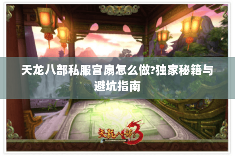 天龙八部私服宫扇怎么做?独家秘籍与避坑指南 天龙八部私服宫扇怎么做?独家秘籍与避坑指南