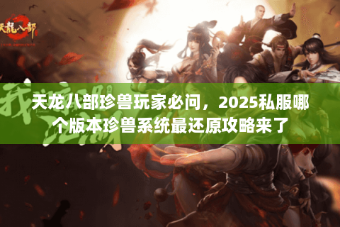 天龙八部珍兽玩家必问,2025私服哪个版本珍兽系统最还原攻略来了 天龙八部珍兽玩家必问,2025私服哪个版本珍兽系统最还原攻略来了
