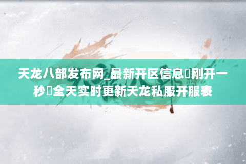天龙八部发布网_最新开区信息▷刚开一秒◁全天实时更新天龙私服开服表 天龙八部发布网_最新开区信息▷刚开一秒◁全天实时更新天龙私服开服表