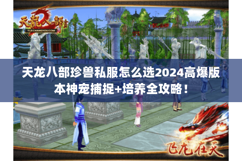 天龙八部珍兽私服怎么选2024高爆版本神宠捕捉+培养全攻略! 天龙八部珍兽私服怎么选2024高爆版本神宠捕捉+培养全攻略!