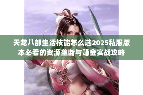 天龙八部生活技能怎么选2025私服版本必看的资源垄断与赚金实战攻略 天龙八部生活技能怎么选2025私服版本必看的资源垄断与赚金实战攻略