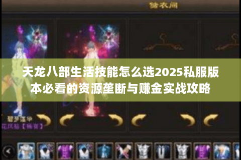 天龙八部生活技能怎么选2025私服版本必看的资源垄断与赚金实战攻略 天龙八部生活技能怎么选2025私服版本必看的资源垄断与赚金实战攻略