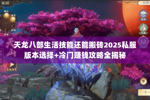天龙八部生活技能还能搬砖2025私服版本选择+冷门赚钱攻略全揭秘 天龙八部生活技能还能搬砖2025私服版本选择+冷门赚钱攻略全揭秘