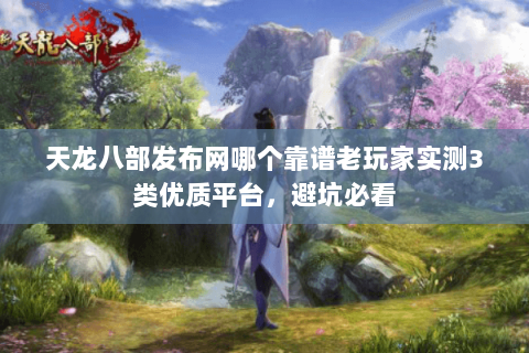 天龙八部发布网哪个靠谱老玩家实测3类优质平台,避坑必看 天龙八部发布网哪个靠谱老玩家实测3类优质平台,避坑必看