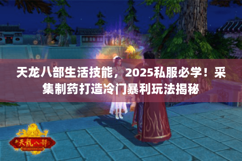 天龙八部生活技能,2025私服必学!采集制药打造冷门暴利玩法揭秘 天龙八部生活技能,2025私服必学!采集制药打造冷门暴利玩法揭秘