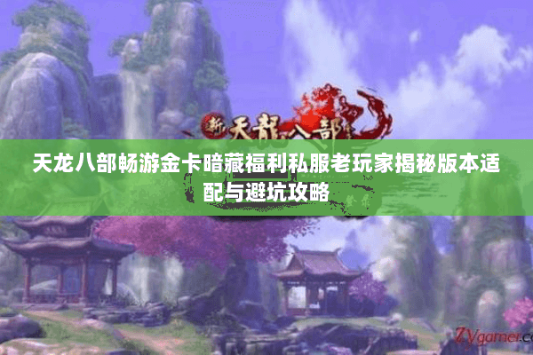 天龙八部畅游金卡暗藏福利私服老玩家揭秘版本适配与避坑攻略 天龙八部畅游金卡暗藏福利私服老玩家揭秘版本适配与避坑攻略