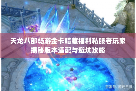 天龙八部畅游金卡暗藏福利私服老玩家揭秘版本适配与避坑攻略 天龙八部畅游金卡暗藏福利私服老玩家揭秘版本适配与避坑攻略
