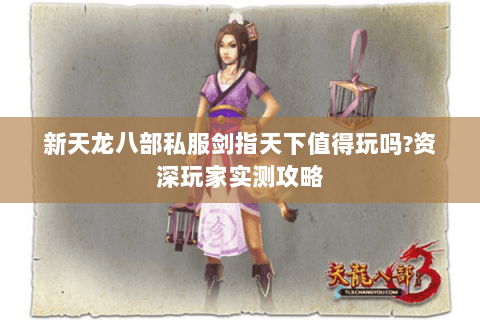 新天龙八部私服剑指天下值得玩吗?资深玩家实测攻略 新天龙八部私服剑指天下值得玩吗?资深玩家实测攻略