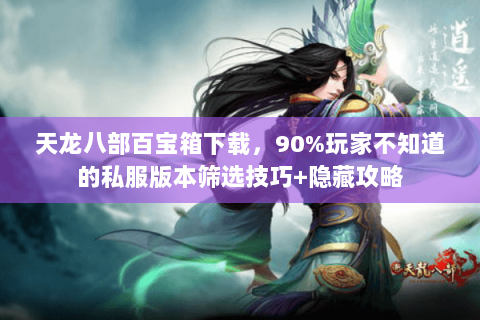 天龙八部百宝箱下载,90%玩家不知道的私服版本筛选技巧+隐藏攻略 天龙八部百宝箱下载,90%玩家不知道的私服版本筛选技巧+隐藏攻略