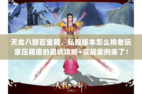 天龙八部百宝箱,私服版本怎么挑老玩家压箱底的避坑攻略+实战案例来了! 天龙八部百宝箱,私服版本怎么挑老玩家压箱底的避坑攻略+实战案例来了!