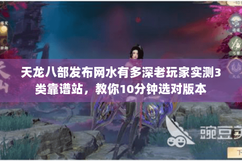 天龙八部发布网水有多深老玩家实测3类靠谱站,教你10分钟选对版本 天龙八部发布网水有多深老玩家实测3类靠谱站,教你10分钟选对版本