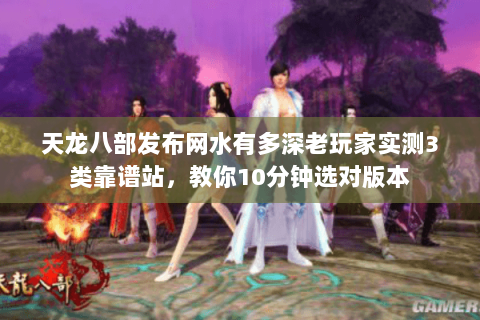 天龙八部发布网水有多深老玩家实测3类靠谱站,教你10分钟选对版本 天龙八部发布网水有多深老玩家实测3类靠谱站,教你10分钟选对版本