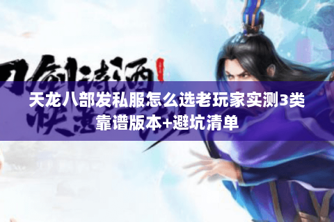 天龙八部发私服怎么选老玩家实测3类靠谱版本+避坑清单 天龙八部发私服怎么选老玩家实测3类靠谱版本+避坑清单