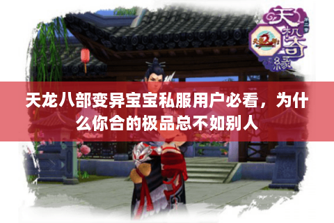 天龙八部变异宝宝私服用户必看,为什么你合的极品总不如别人 天龙八部变异宝宝私服用户必看,为什么你合的极品总不如别人