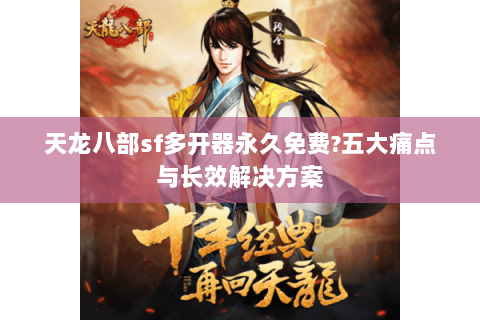 天龙八部sf多开器永久免费?五大痛点与长效解决方案 天龙八部sf多开器永久免费?五大痛点与长效解决方案