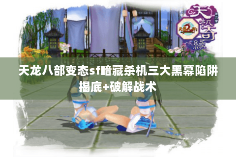 天龙八部变态sf暗藏杀机三大黑幕陷阱揭底+破解战术 天龙八部变态sf暗藏杀机三大黑幕陷阱揭底+破解战术