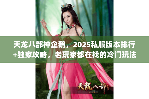 天龙八部神企鹅,2025私服版本排行+独家攻略,老玩家都在找的冷门玩法 天龙八部神企鹅,2025私服版本排行+独家攻略,老玩家都在找的冷门玩法