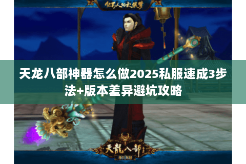 天龙八部神器怎么做2025私服速成3步法+版本差异避坑攻略 天龙八部神器怎么做2025私服速成3步法+版本差异避坑攻略