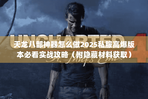 天龙八部神器怎么做2025私服高爆版本必看实战攻略(附隐藏材料获取) 天龙八部神器怎么做2025私服高爆版本必看实战攻略(附隐藏材料获取)