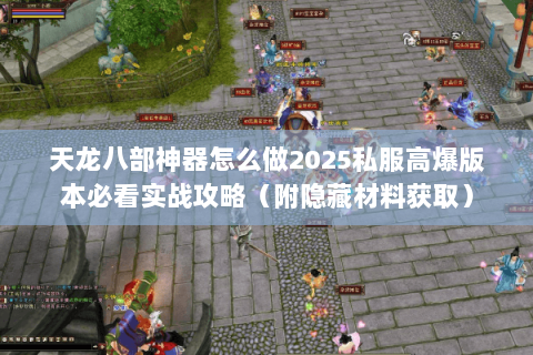 天龙八部神器怎么做2025私服高爆版本必看实战攻略(附隐藏材料获取) 天龙八部神器怎么做2025私服高爆版本必看实战攻略(附隐藏材料获取)