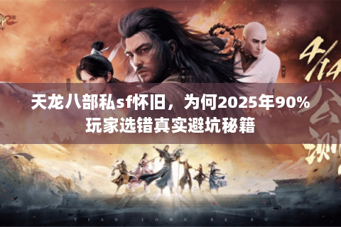 天龙八部私sf怀旧,为何2025年90%玩家选错真实避坑秘籍 天龙八部私sf怀旧,为何2025年90%玩家选错真实避坑秘籍