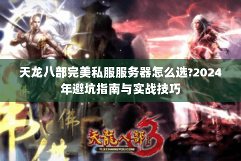 天龙八部完美私服服务器怎么选?2024年避坑指南与实战技巧 天龙八部完美私服服务器怎么选?2024年避坑指南与实战技巧