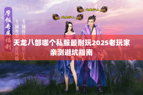 天龙八部哪个私服最耐玩2025老玩家亲测避坑指南 天龙八部哪个私服最耐玩2025老玩家亲测避坑指南