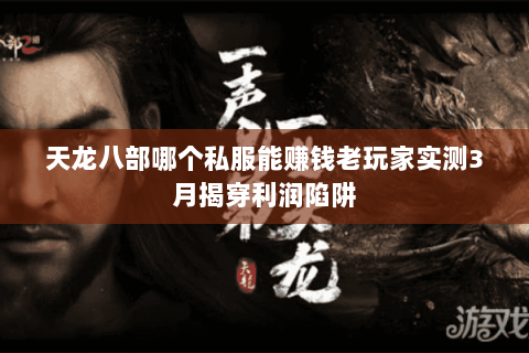 天龙八部哪个私服能赚钱老玩家实测3月揭穿利润陷阱 天龙八部哪个私服能赚钱老玩家实测3月揭穿利润陷阱