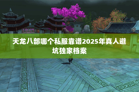 天龙八部哪个私服靠谱2025年真人避坑独家档案 天龙八部哪个私服靠谱2025年真人避坑独家档案