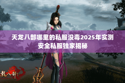 天龙八部哪里的私服没毒2025年实测安全私服独家揭秘 天龙八部哪里的私服没毒2025年实测安全私服独家揭秘