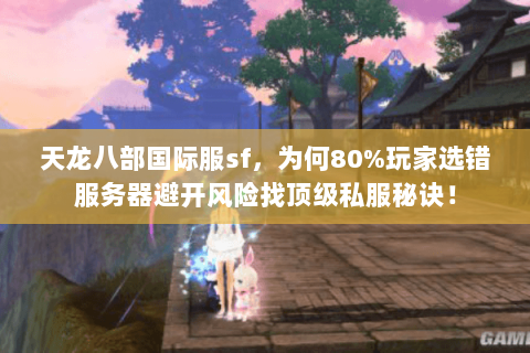 天龙八部国际服sf,为何80%玩家选错服务器避开风险找顶级私服秘诀! 天龙八部国际服sf,为何80%玩家选错服务器避开风险找顶级私服秘诀!
