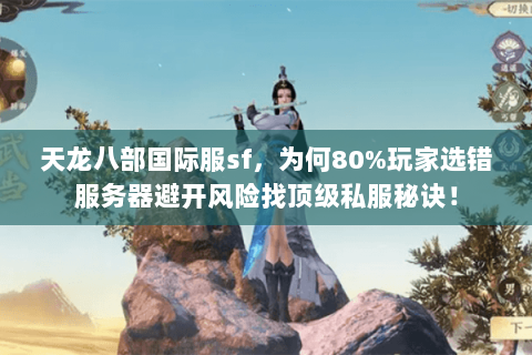 天龙八部国际服sf,为何80%玩家选错服务器避开风险找顶级私服秘诀! 天龙八部国际服sf,为何80%玩家选错服务器避开风险找顶级私服秘诀!