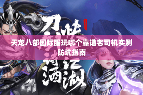 天龙八部国际服玩哪个靠谱老司机实测防坑指南 天龙八部国际服玩哪个靠谱老司机实测防坑指南