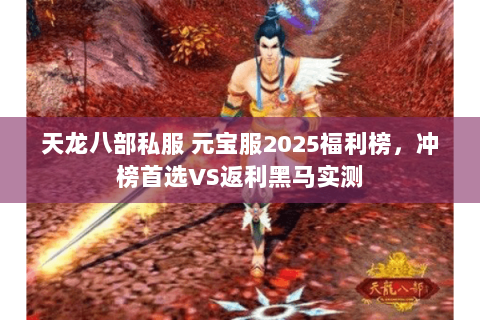 天龙八部私服 元宝服2025福利榜,冲榜首选VS返利黑马实测 天龙八部私服 元宝服2025福利榜,冲榜首选VS返利黑马实测