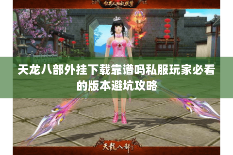 天龙八部外挂下载靠谱吗私服玩家必看的版本避坑攻略