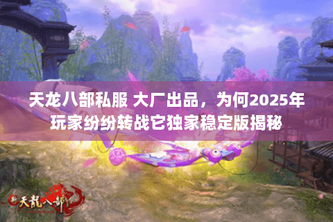 天龙八部私服 大厂出品,为何2025年玩家纷纷转战它独家稳定版揭秘 天龙八部私服 大厂出品,为何2025年玩家纷纷转战它独家稳定版揭秘