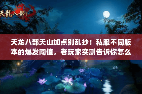 天龙八部天山加点别乱抄!私服不同版本的爆发阈值,老玩家实测告诉你怎么加 天龙八部天山加点别乱抄!私服不同版本的爆发阈值,老玩家实测告诉你怎么加