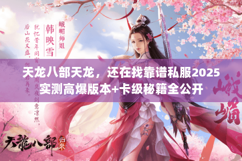 天龙八部天龙,还在找靠谱私服2025实测高爆版本+卡级秘籍全公开 天龙八部天龙,还在找靠谱私服2025实测高爆版本+卡级秘籍全公开