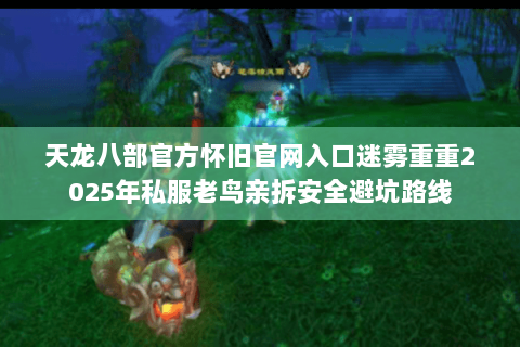 天龙八部官方怀旧官网入口迷雾重重2025年私服老鸟亲拆安全避坑路线 天龙八部官方怀旧官网入口迷雾重重2025年私服老鸟亲拆安全避坑路线