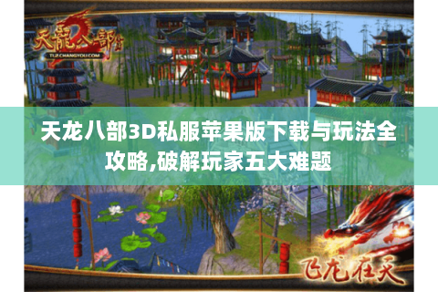 天龙八部3D私服苹果版下载与玩法全攻略,破解玩家五大难题 天龙八部3D私服苹果版下载与玩法全攻略,破解玩家五大难题